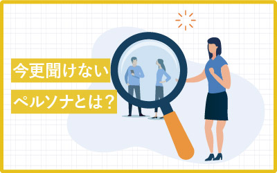 今更聞けないペルソナとは？作り方から活用までの5ステップ