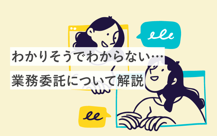 わかりそうでわからない…業務委託について解説。あなたは違いを説明できる?
