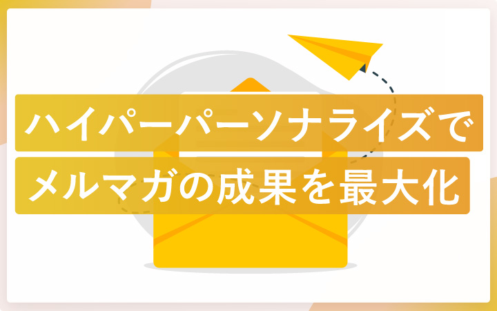 【脱セグメント配信】顧客行動データでメルマガの成果を最大化!ハイパーパーソナライズ戦略とは